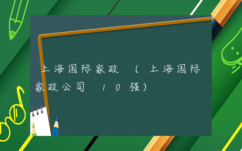 上海国际家政 (上海国际家政公司 10强)